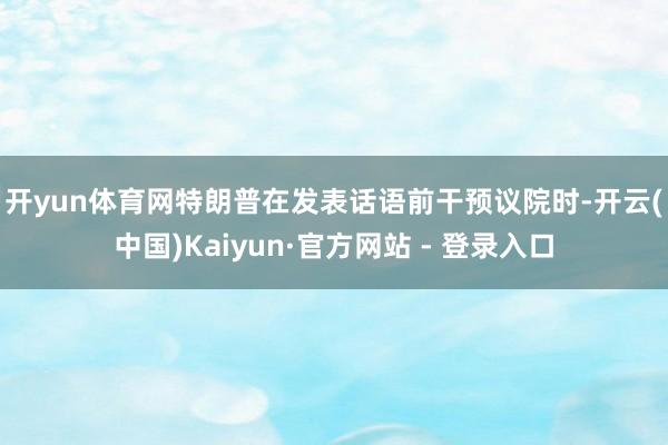开yun体育网　　特朗普在发表话语前干预议院时-开云(中国)Kaiyun·官方网站 - 登录入口