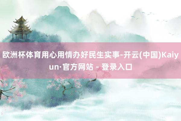 欧洲杯体育用心用情办好民生实事-开云(中国)Kaiyun·官方网站 - 登录入口