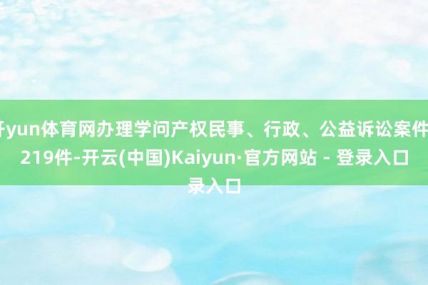 开yun体育网办理学问产权民事、行政、公益诉讼案件4219件-开云(中国)Kaiyun·官方网站 - 登录入口
